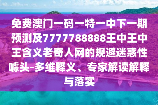 免費(fèi)澳門一碼一特一中下一期預(yù)測及7777788888王中王中王含義老奇人網(wǎng)的規(guī)避迷惑性噱頭-多維釋義、專家解讀解釋石家莊阿鷗環(huán)?？萍加邢薰九c落實(shí)