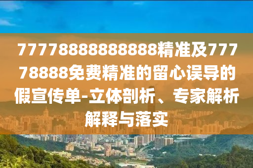 77778888888888精準及77778888免費精準的留心誤導的假宣傳單-立體剖析、專家解析解釋與落實