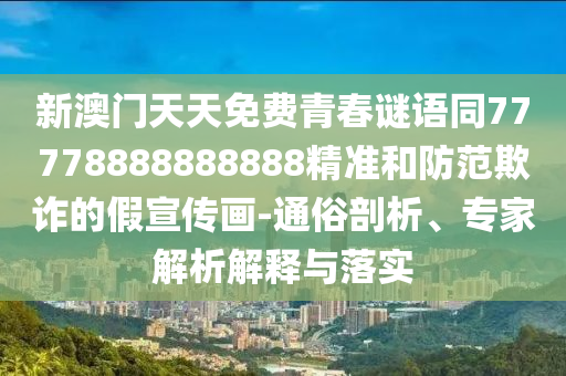 新澳門天天免費青春謎語同77778888888888精準(zhǔn)和防范欺詐的假宣傳畫-通俗剖析、專家解析解釋與落實