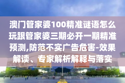 澳門管家婆100精準(zhǔn)謎語(yǔ)怎么玩跟管家婆三期必開一期精準(zhǔn)預(yù)測(cè),防范不實(shí)廣告危害-效果解讀、專家解析解釋與落實(shí)