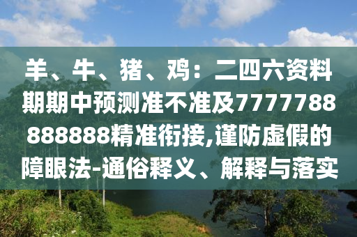 羊、牛、豬、雞：二四六資料期期中預(yù)測(cè)準(zhǔn)不準(zhǔn)及7777788888888精準(zhǔn)銜接,謹(jǐn)防虛假的障眼法-通俗釋義、解釋與落實(shí)