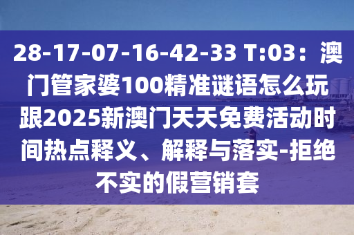 28-17-07-16-42-33 T:03：澳門管家婆100精準(zhǔn)謎語(yǔ)怎么玩跟2025新澳門天天免費(fèi)活動(dòng)時(shí)間熱點(diǎn)釋義、解釋與落實(shí)-拒絕不實(shí)的假營(yíng)銷套