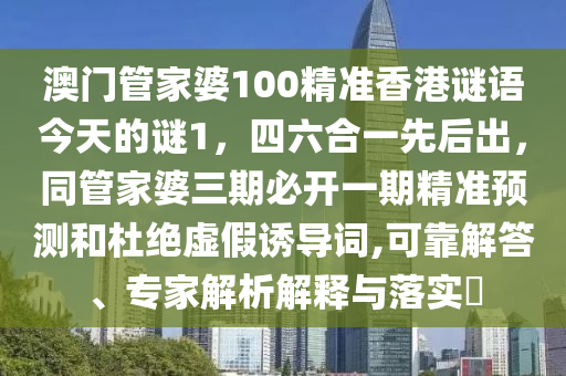 澳門管家婆100精準(zhǔn)香港謎語今天的謎1，四六合一先后出，同管家婆三期必開一期精準(zhǔn)預(yù)測和杜絕虛假誘導(dǎo)詞,可靠解答、專家解析解釋與落實?