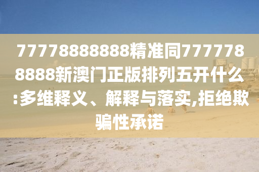 77778888888精準(zhǔn)同7777788888新澳門正版排列五開什么:多維釋義、解釋與落實,拒絕欺騙性承諾