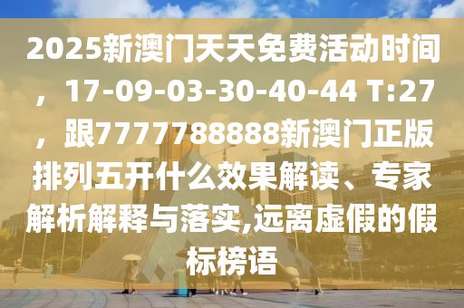 2025新澳門天天免費活動時間，17-09-03-30-40-44 T:27，跟7777788888新澳門正版排列五開什么效果解讀、專家解析解釋與落實,遠(yuǎn)離虛假的假標(biāo)榜語