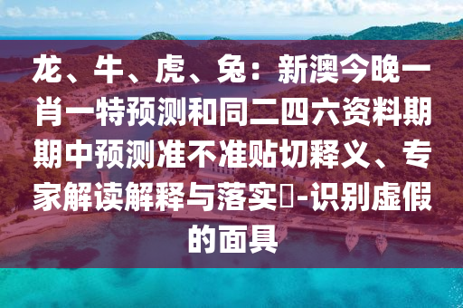 龍、牛、虎、兔：新澳今晚一肖一特預(yù)測和同二四六資料期期中預(yù)測準(zhǔn)不準(zhǔn)貼切釋義、專家解讀解釋與落實?-識別虛假的面具