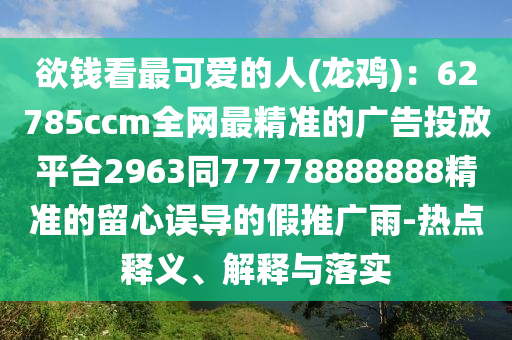 欲錢看最可愛的人(龍雞)：62785ccm全網(wǎng)最精準(zhǔn)的廣告投放平臺2963同77778888888精準(zhǔn)的留心誤導(dǎo)的假推廣雨-熱點釋義、解釋與落實
