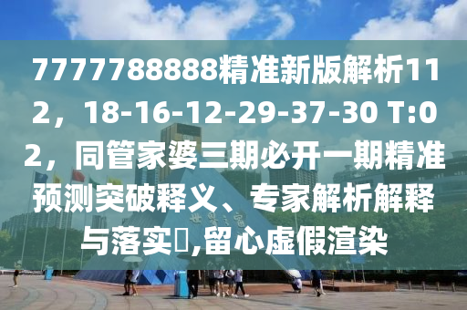 7777788888精準(zhǔn)新版解析112，18-16-12-29-37-30 T:02，同管家婆三期必開一期精準(zhǔn)預(yù)測突破釋義、專家解析解釋與落實?,留心虛假渲染