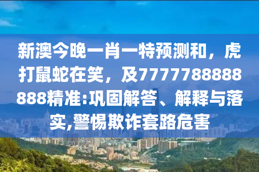 新澳今晚一肖一特預(yù)測和，虎打鼠蛇在笑，及7777788888888精準(zhǔn):鞏固解答、解釋與落實,警惕欺詐套路危害