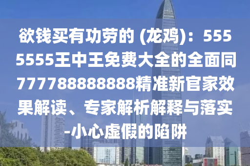 欲錢買有功勞的 (龍雞)：5555555王中王免費大全的全面同777788888888精準(zhǔn)新官家效果解讀、專家解析解釋與落實-小心虛假的陷阱