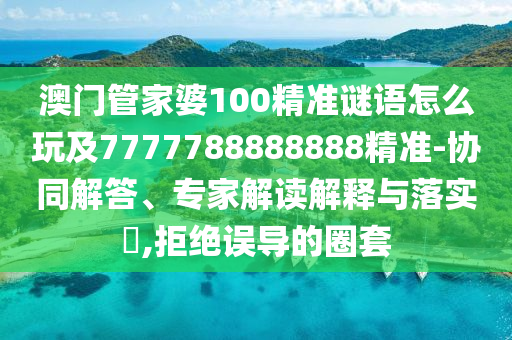 澳門管家婆100精準(zhǔn)謎語怎么玩及7777788888888精準(zhǔn)-協(xié)同解答、專家解讀解釋與落實?,拒絕誤導(dǎo)的圈套