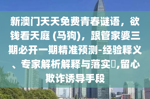 新澳門(mén)天天免費(fèi)青春謎語(yǔ)，欲錢(qián)看天庭 (馬狗)，跟管家婆三期必開(kāi)一期精準(zhǔn)預(yù)測(cè)-經(jīng)驗(yàn)釋義、專家解析解釋與落實(shí)?,留心欺詐誘導(dǎo)手段