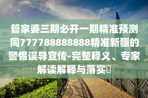 管家婆三期必開(kāi)一期精準(zhǔn)預(yù)測(cè)同777788888888精準(zhǔn)新疆的警惕誤導(dǎo)宣傳-完整釋義、專家解讀解釋與落實(shí)?