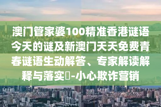 澳門管家婆100精準(zhǔn)香港謎語今天的謎及新澳門天天免費(fèi)青春謎語生動解答、專家解讀解釋與落實(shí)?-小心欺詐營銷