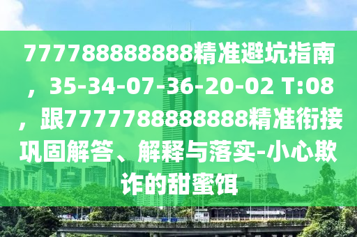 777788888888精準(zhǔn)避坑指南，35-34-07-36-20-02 T:08，跟7777788888888精準(zhǔn)銜接鞏固解答、解釋與落實(shí)-小心欺詐的甜蜜餌