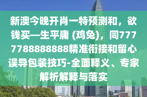 新澳今晚開肖一特預(yù)測(cè)和，欲錢買—生平庸 (雞兔)，同7777788888888精準(zhǔn)銜接和留心誤導(dǎo)包裝技巧-全面釋義、專家解析解釋與落實(shí)