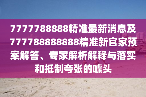 7777788888精準最新消息及777788888888精準新官家預案解答、專家解析解釋與落實和抵制夸張的噱頭