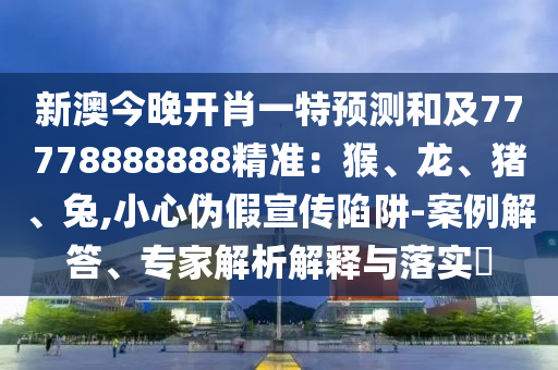 新澳今晚開肖一特預測和及77778888888精準：猴、龍、豬、兔,小心偽假宣傳陷阱-案例解答、專家解析解釋與落實?