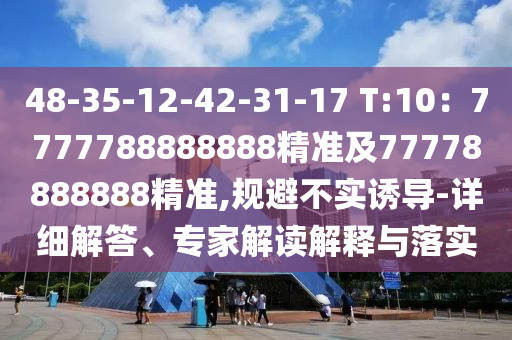 48-35-12-42-31-17 T:10：7777788888888精準及77778888888精準,規(guī)避不實誘導-詳細解答、專家解讀解釋與落實