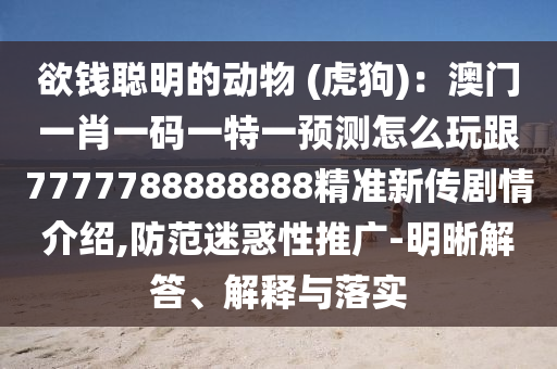 欲錢聰明的動物 (虎狗)：澳門一肖一碼一特一預測怎么玩跟7777788888888精準新傳劇情介紹,防范迷惑性推廣-明晰解答、解釋與落實