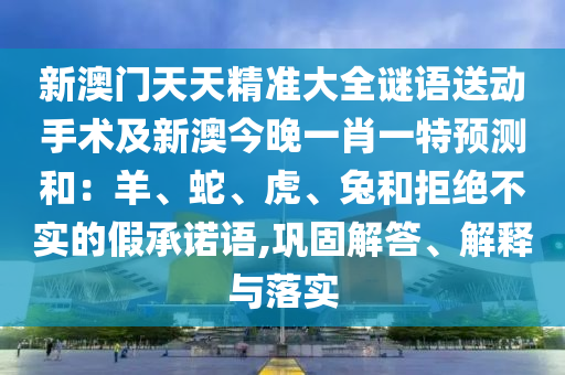 新澳門天天精準大全謎語送動手術及新澳今晚一肖一特預測和：羊、蛇、虎、兔和拒絕不實的假承諾語,鞏固解答、解釋與落實