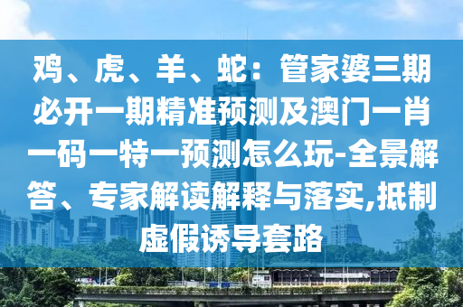 雞、虎、羊、蛇：管家婆三期必開一期精準預測及澳門一肖一碼一特一預測怎么玩-全景解答、專家解讀解釋與落實,抵制虛假誘導套路