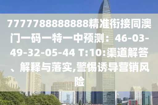 7777788888888精準銜接同澳門一碼一特一中預測：46-03-49-32-05-44 T:10:渠道解答、解釋與落實,警惕誘導營銷風險