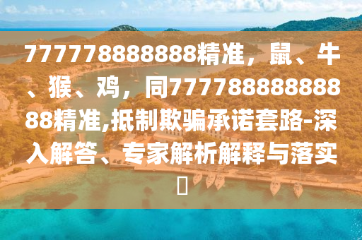 777778888888精準，鼠、牛、猴、雞，同77778888888888精準,抵制欺騙承諾套路-深入解答、專家解析解釋與落實?