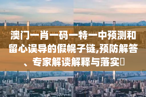 澳門一肖一碼一特一中預測和留心誤導的假幌子鏈,預防解答、專家解讀解釋與落實?