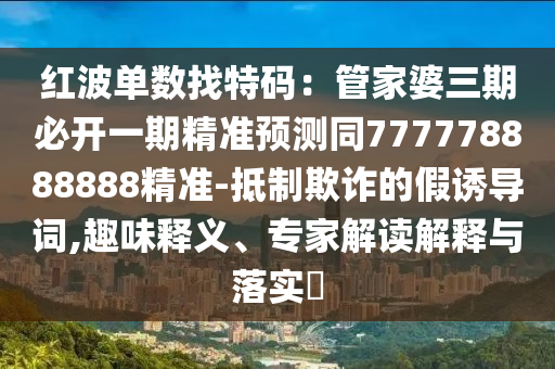 紅波單數(shù)找特碼：管家婆三期必開(kāi)一期精準(zhǔn)預(yù)測(cè)同777778888888精準(zhǔn)-抵制欺詐的假誘導(dǎo)詞,趣味釋義、專家解讀解釋與落實(shí)?