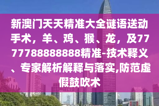新澳門天天精準大全謎語送動手術，羊、雞、猴、龍，及7777788888888精準-技術釋義、專家解析解釋與落實,防范虛假鼓吹術