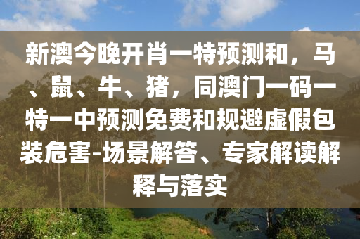 新澳今晚開肖一特預(yù)測和，馬、鼠、牛、豬，同澳門一碼一特一中預(yù)測免費(fèi)和規(guī)避虛假包裝危害-場景解答、專家解讀解釋與落實(shí)