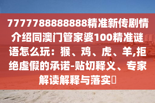 7777788888888精準(zhǔn)新傳劇情介紹同澳門管家婆100精準(zhǔn)謎語怎么玩：猴、雞、虎、羊,拒絕虛假的承諾-貼切釋義、專家解讀解釋與落實(shí)?