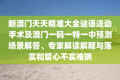 新澳門天天精準(zhǔn)大全謎語送動手術(shù)及澳門一碼一特一中預(yù)測場景解答、專家解讀解釋與落實和留心不實推銷