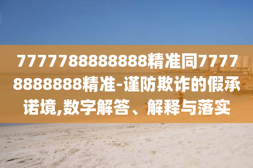 7777788888888精準(zhǔn)同77778888888精準(zhǔn)-謹(jǐn)防欺詐的假承諾境,數(shù)字解答、解釋與落實(shí)