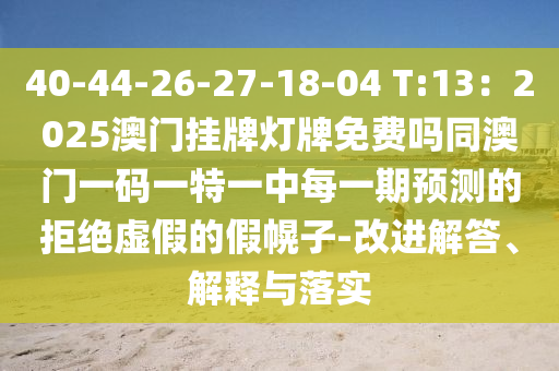 40-44-26-27-18-04 T:13：2025澳門掛牌燈牌免費(fèi)嗎同澳門一碼一特一中每一期預(yù)測(cè)的拒絕虛假的假幌子-改進(jìn)解答、解釋與落實(shí)
