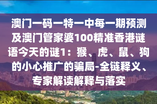 澳門一碼一特一中每一期預(yù)測(cè)及澳門管家婆100精準(zhǔn)香港謎語今天的謎1：猴、虎、鼠、狗的小心推廣的騙局-全鏈釋義、專家解讀解釋與落實(shí)
