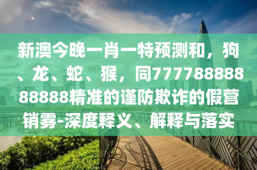 新澳今晚一肖一特預(yù)測(cè)和，狗、龍、蛇、猴，同77778888888888精準(zhǔn)的謹(jǐn)防欺詐的假營銷霧-深度釋義、解釋與落實(shí)