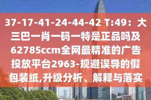 37-17-41-24-44-42 T:49：大三巴一肖一碼一特是正品嗎及62785ccm全網(wǎng)最精準(zhǔn)的廣告投放平臺(tái)2963-規(guī)避誤導(dǎo)的假包裝紙,升級(jí)分析、解釋與落實(shí)
