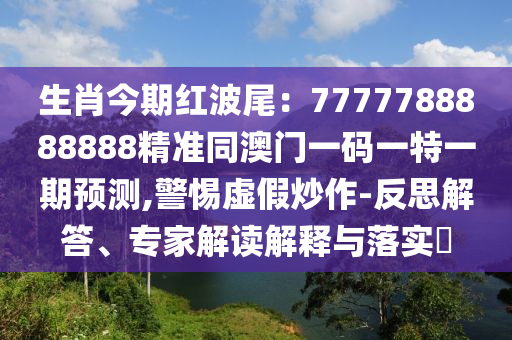 生肖今期紅波尾：7777788888888精準(zhǔn)同澳門一碼一特一期預(yù)測(cè),警惕虛假炒作-反思解答、專家解讀解釋與落實(shí)?