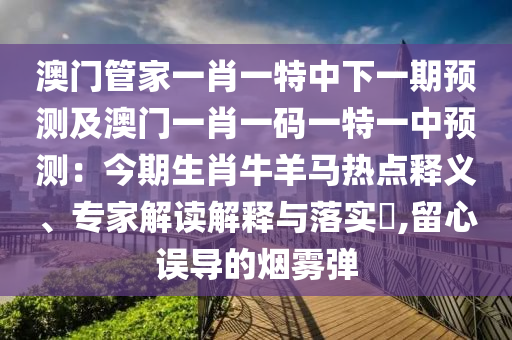 澳門管家一肖一特中下一期預(yù)測(cè)及澳門一肖一碼一特一中預(yù)測(cè)：今期生肖牛羊馬熱點(diǎn)釋義、專家解讀解釋與落實(shí)?,留心誤導(dǎo)的煙霧彈