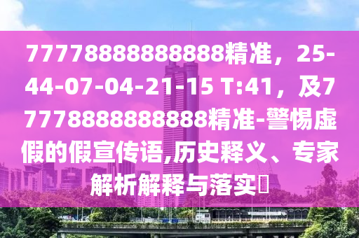 77778888888888精準(zhǔn)，25-44-07-04-21-15 T:41，及77778888888888精準(zhǔn)-警惕虛假的假宣傳語,歷史釋義、專家解析解釋與落實(shí)?