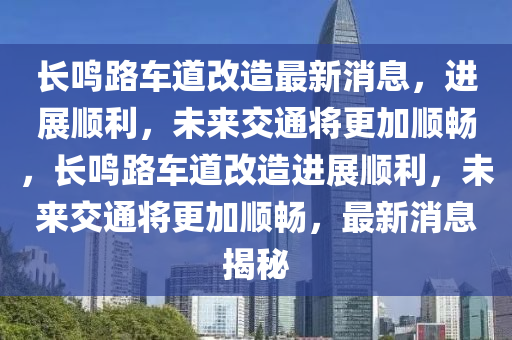 長鳴路車道改造最新消息，進(jìn)展順利，未來交通將更加順暢，長鳴路車道改造進(jìn)展順利，未來交通將更加順暢，最新消息揭秘