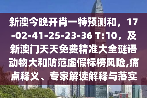 新澳今晚開肖一特預(yù)測和，17-02-41-25-23-36 T:10，及新澳門天天免費(fèi)精準(zhǔn)大全謎語動物大和防范虛假標(biāo)榜風(fēng)險(xiǎn),痛點(diǎn)釋義、專家解讀解釋與落實(shí)