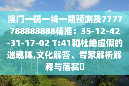 澳門一碼一特一期預(yù)測及7777788888888精準(zhǔn)：35-12-42-31-17-02 T:41和杜絕虛假的迷魂陣,文化解答、專家解析解釋與落實(shí)?