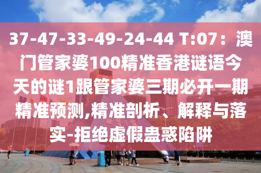 37-47-33-49-24-44 T:07：澳門管家婆100精準(zhǔn)香港謎語今天的謎1跟管家婆三期必開一期精準(zhǔn)預(yù)測,精準(zhǔn)剖析、解釋與落實(shí)-拒絕虛假蠱惑陷阱