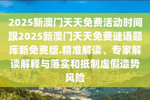 2025新澳門天天免費活動時間跟2025新澳門天天免費謎語題庫新免費版.精準(zhǔn)解讀、專家解讀解釋與落實和抵制虛假造勢風(fēng)險