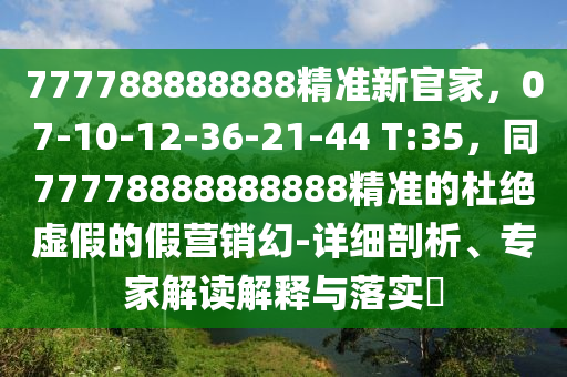 777788888888精準(zhǔn)新官家，07-10-12-36-21-44 T:35，同77778888888888精準(zhǔn)的杜絕虛假的假營(yíng)銷幻-詳細(xì)剖析、專家解讀解釋與落實(shí)?