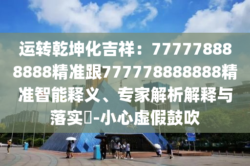 運(yùn)轉(zhuǎn)乾坤化吉祥：777778888888精準(zhǔn)跟777778888888精準(zhǔn)智能釋義、專家解析解釋與落實(shí)?-小心虛假鼓吹