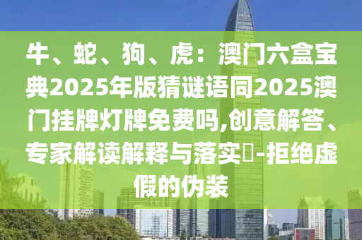 牛、蛇、狗、虎：澳門六盒寶典2025年版猜謎語(yǔ)同2025澳門掛牌燈牌免費(fèi)嗎,創(chuàng)意解答、專家解讀解釋與落實(shí)?-拒絕虛假的偽裝